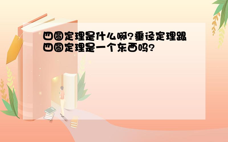 四圆定理是什么啊?垂径定理跟四圆定理是一个东西吗?