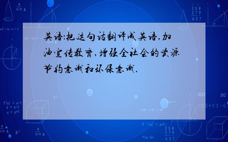 英语：把这句话翻译成英语,加油宣传教育,增强全社会的资源节约意识和环保意识.