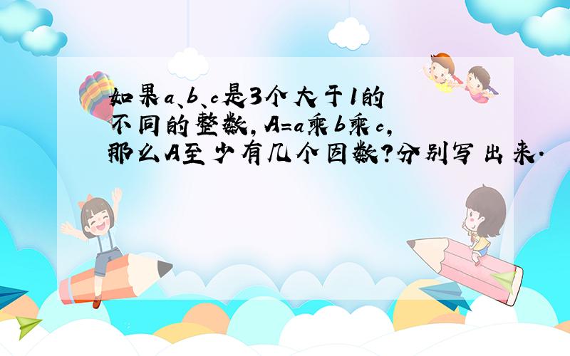 如果a、b、c是3个大于1的不同的整数,A=a乘b乘c,那么A至少有几个因数?分别写出来.