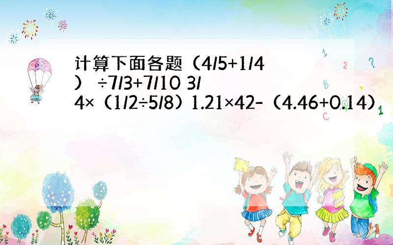 计算下面各题（4/5+1/4） ÷7/3+7/10 3/4×（1/2÷5/8) 1.21×42-（4.46+0.14）