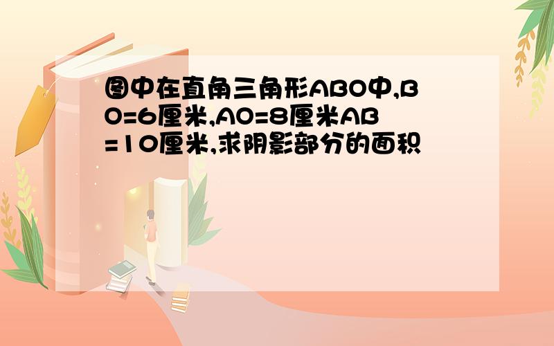 图中在直角三角形ABO中,BO=6厘米,AO=8厘米AB=10厘米,求阴影部分的面积