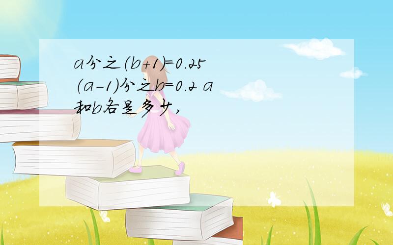 a分之（b+1）=0.25 （a-1）分之b=0.2 a和b各是多少,