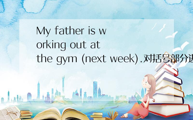 My father is working out at the gym (next week).对括号部分进行提问