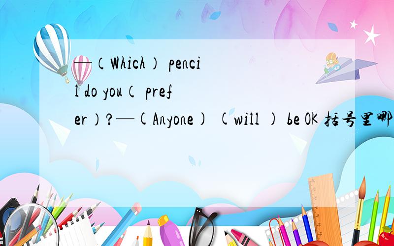 —（Which） pencil do you（ prefer）?—(Anyone) (will ) be OK 括号里哪