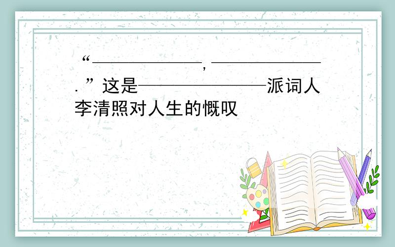 “——————,——————.”这是———————派词人李清照对人生的慨叹