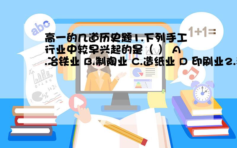 高一的几道历史题1.下列手工行业中较早兴起的是（ ） A.冶铁业 B.制陶业 C.造纸业 D 印刷业2.租佃制普及全国成