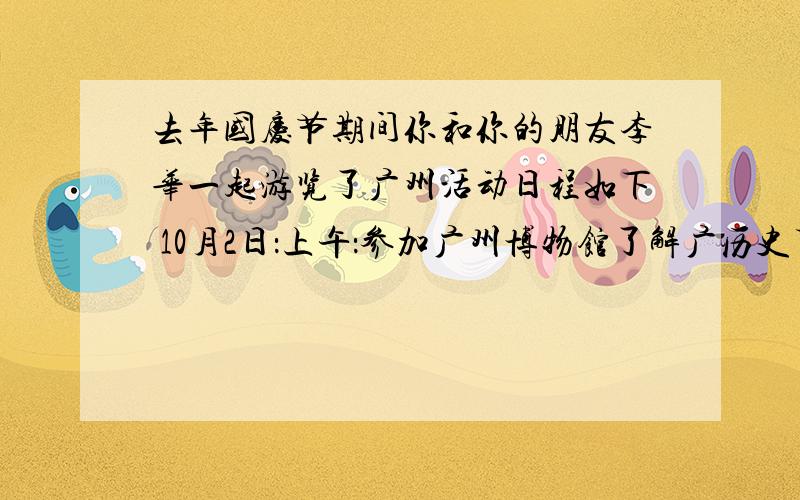 去年国庆节期间你和你的朋友李华一起游览了广州活动日程如下 10月2日：上午：参加广州博物馆了解广历史下午：登白云山晚上：