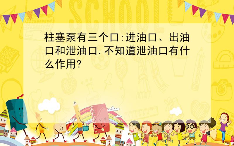 柱塞泵有三个口:进油口、出油口和泄油口.不知道泄油口有什么作用?