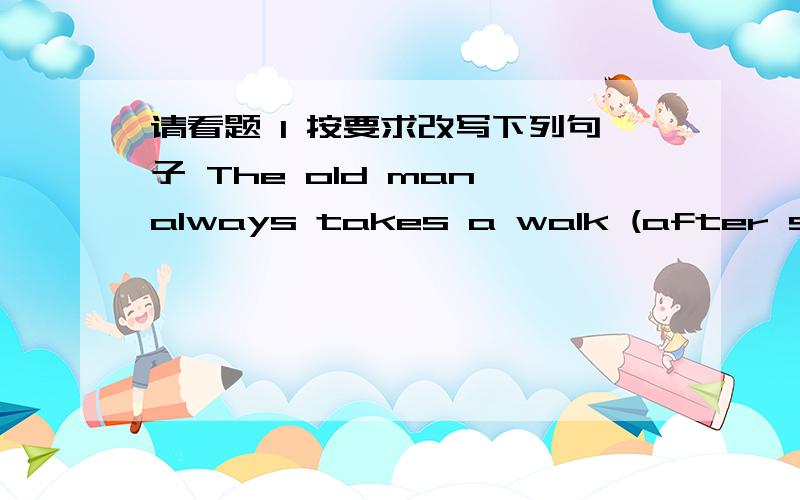 请看题 1 按要求改写下列句子 The old man always takes a walk (after suppe