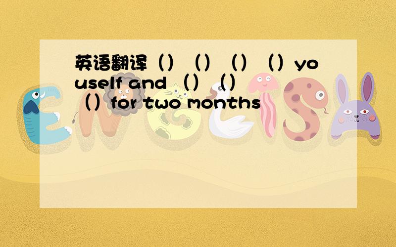 英语翻译（）（）（）（）youself and （）（）（）for two months