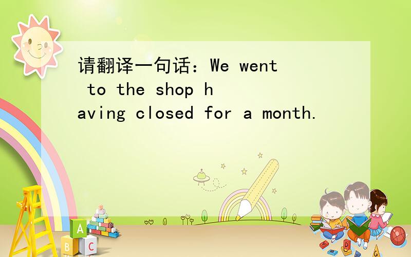 请翻译一句话：We went to the shop having closed for a month.