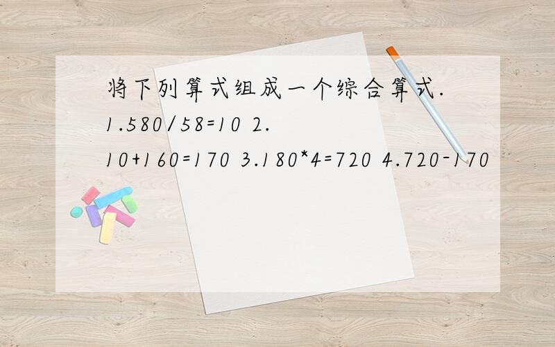 将下列算式组成一个综合算式.1.580/58=10 2.10+160=170 3.180*4=720 4.720-170