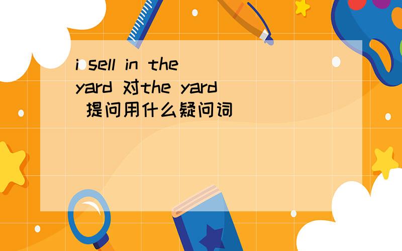 i sell in the yard 对the yard 提问用什么疑问词