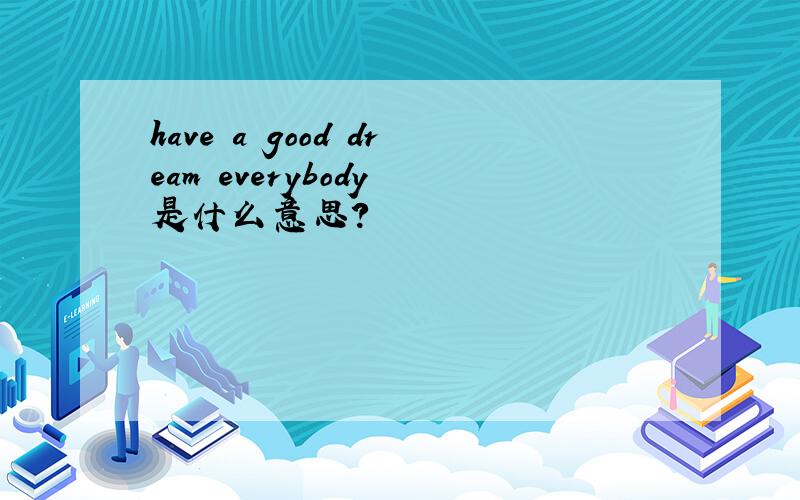 have a good dream everybody 是什么意思?