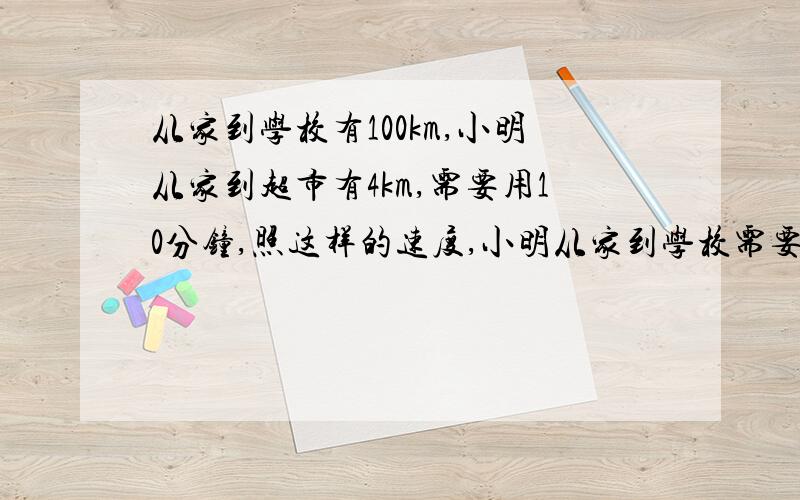 从家到学校有100km,小明从家到超市有4km,需要用10分钟,照这样的速度,小明从家到学校需要多长时间