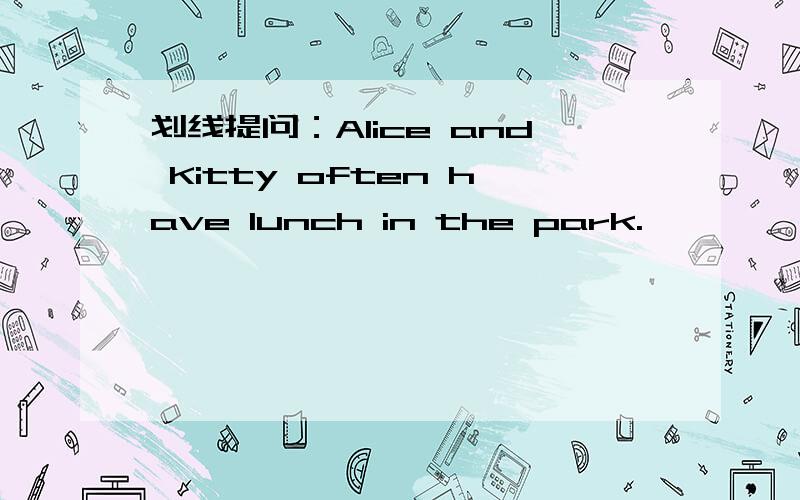 划线提问：Alice and Kitty often have lunch in the park.