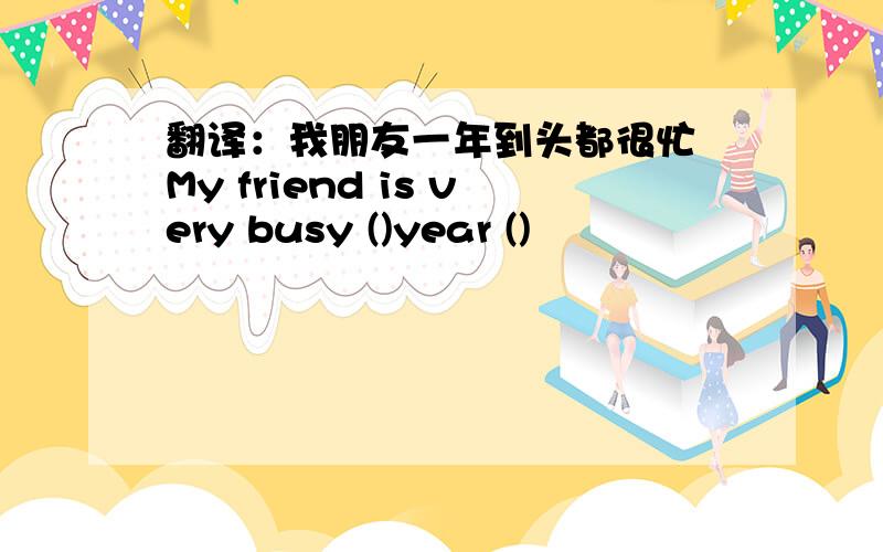 翻译：我朋友一年到头都很忙 My friend is very busy ()year ()