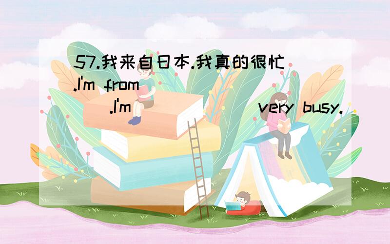 57.我来自日本.我真的很忙.I'm from ______.I'm ______ very busy.