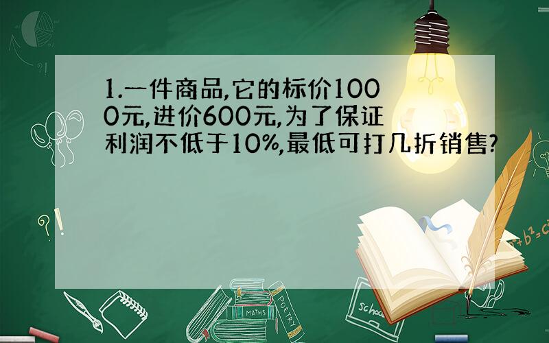 1.一件商品,它的标价1000元,进价600元,为了保证利润不低于10%,最低可打几折销售?