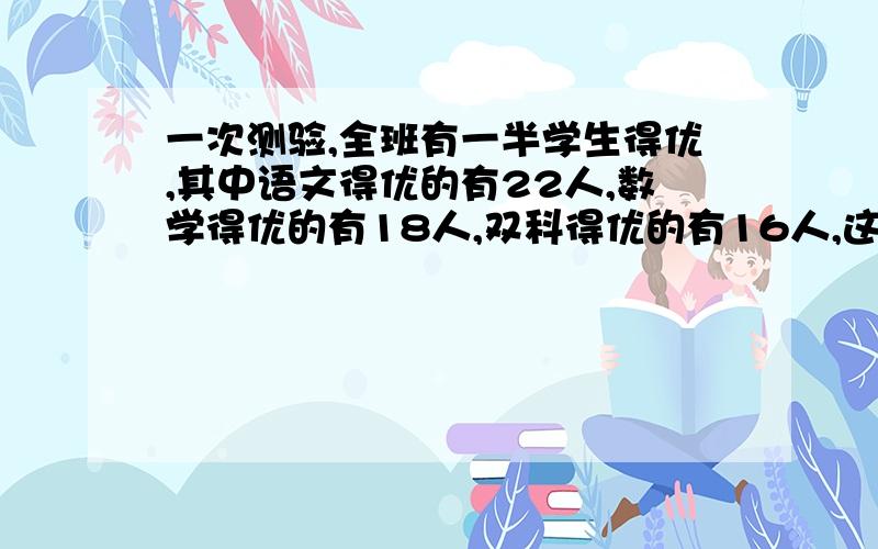 一次测验,全班有一半学生得优,其中语文得优的有22人,数学得优的有18人,双科得优的有16人,这个班一共有多少人?