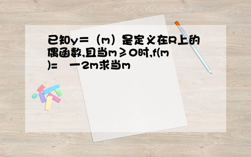 已知y＝（m）是定义在R上的偶函数,且当m≥0时,f(m)=㎡一2m求当m