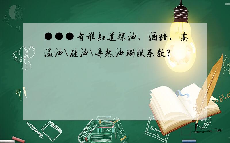 ●●●有谁知道煤油、酒精、高温油\硅油\导热油膨胀系数?