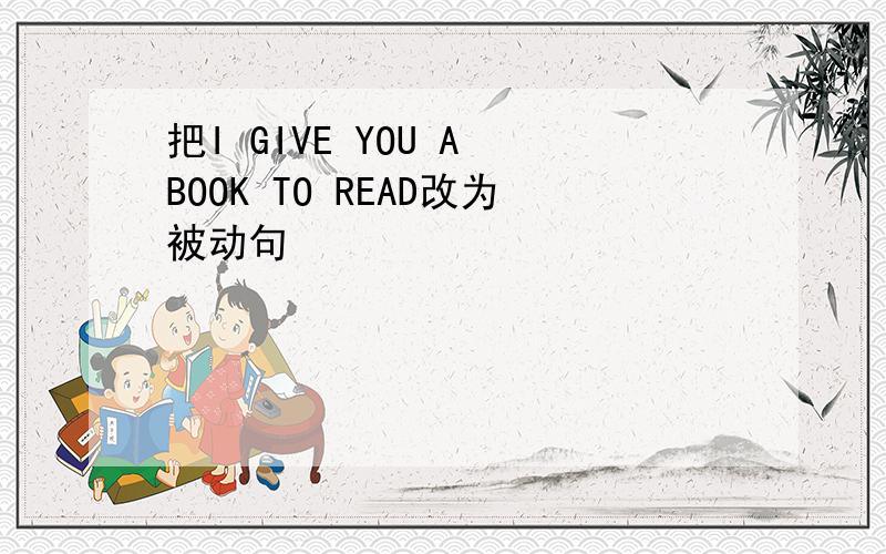 把I GIVE YOU A BOOK TO READ改为被动句