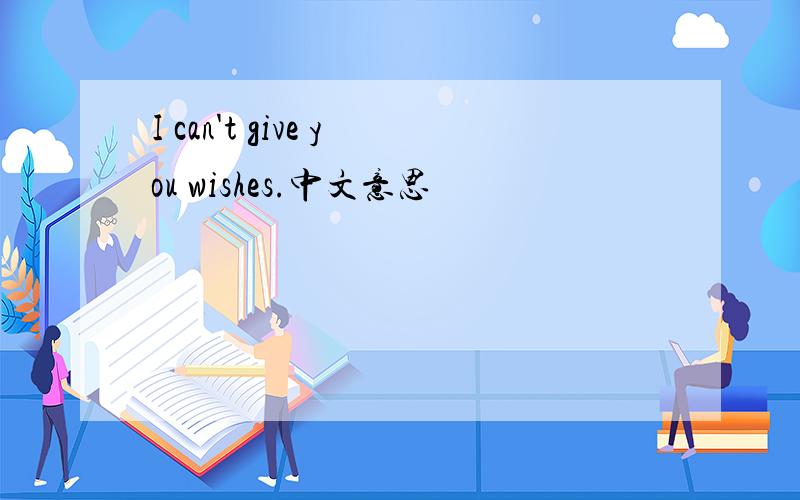 I can't give you wishes.中文意思