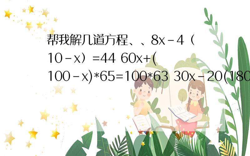 帮我解几道方程、、8x-4（10-x）=44 60x+(100-x)*65=100*63 30x-20(180-x)=5