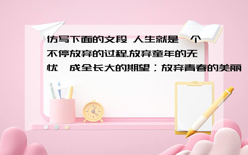 仿写下面的文段 人生就是一个不停放弃的过程.放弃童年的无忧,成全长大的期望；放弃青春的美丽,换取成熟的智慧；放弃掌声的动