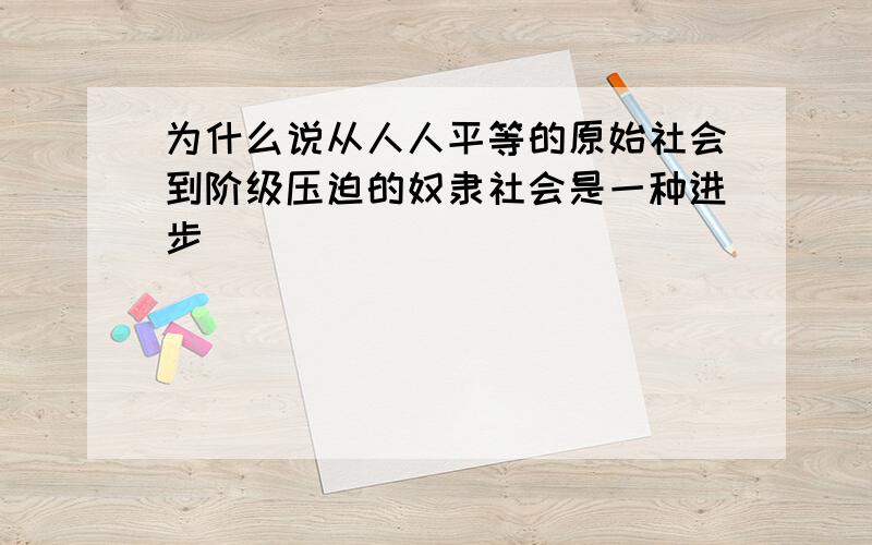 为什么说从人人平等的原始社会到阶级压迫的奴隶社会是一种进步