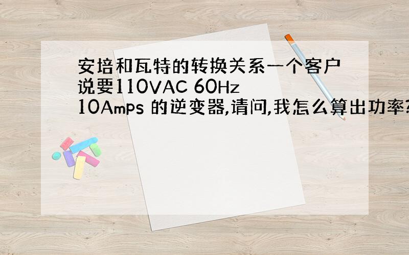 安培和瓦特的转换关系一个客户说要110VAC 60Hz 10Amps 的逆变器,请问,我怎么算出功率?是不是用110*1