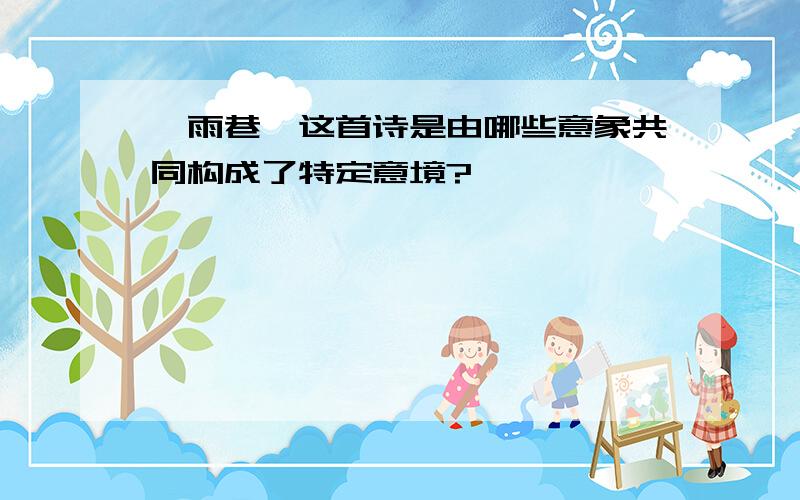 《雨巷》这首诗是由哪些意象共同构成了特定意境?