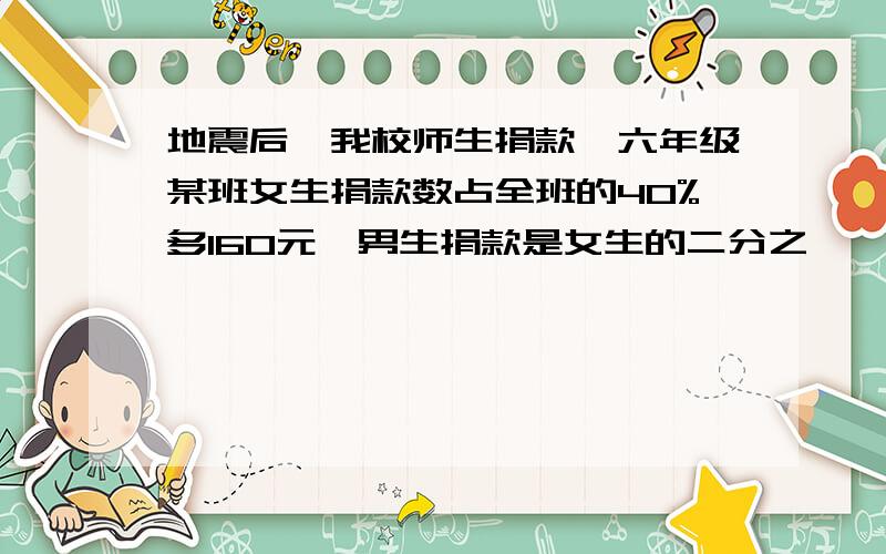 地震后,我校师生捐款,六年级某班女生捐款数占全班的40%多160元,男生捐款是女生的二分之一,本班捐款总