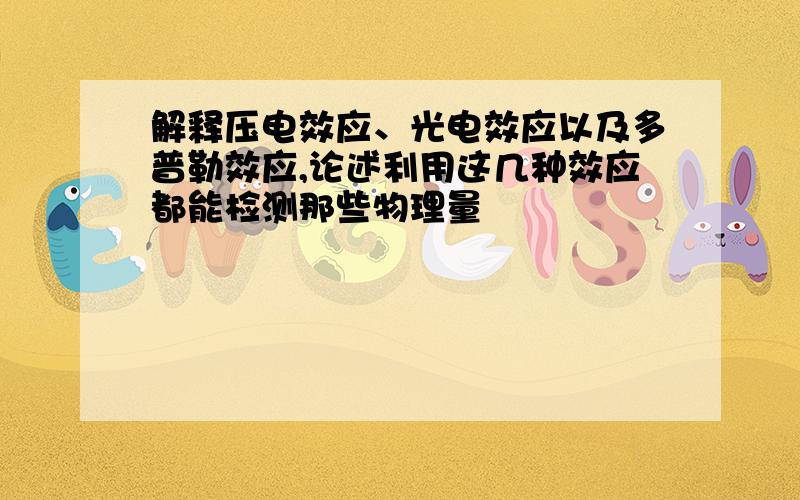 解释压电效应、光电效应以及多普勒效应,论述利用这几种效应都能检测那些物理量