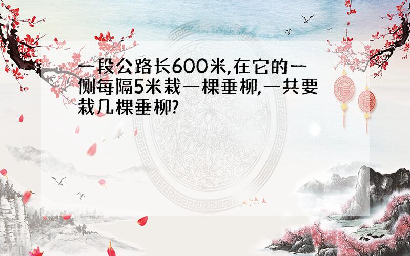 一段公路长600米,在它的一侧每隔5米栽一棵垂柳,一共要栽几棵垂柳?