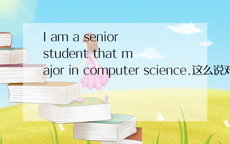 I am a senior student that major in computer science.这么说对吗