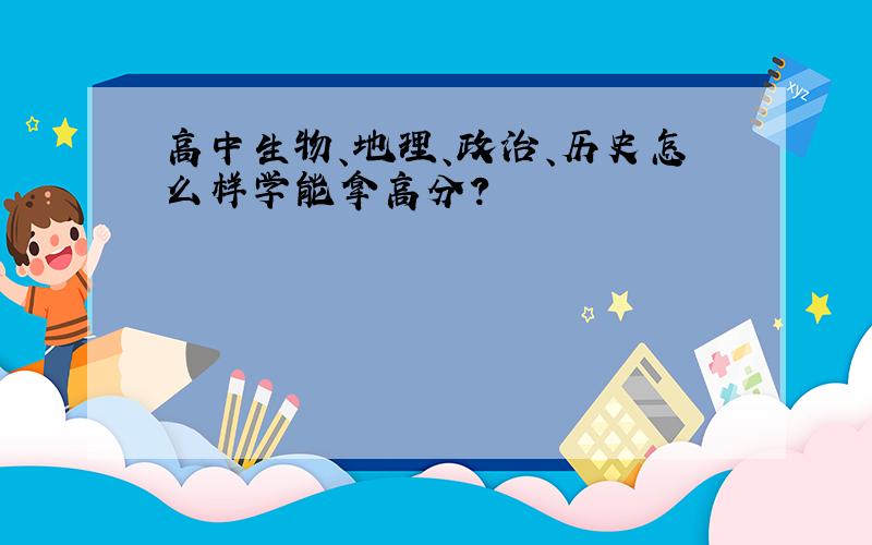 高中生物、地理、政治、历史怎么样学能拿高分?