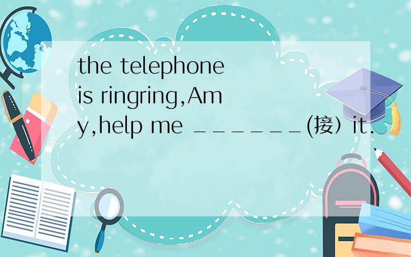 the telephone is ringring,Amy,help me ______(接）it.