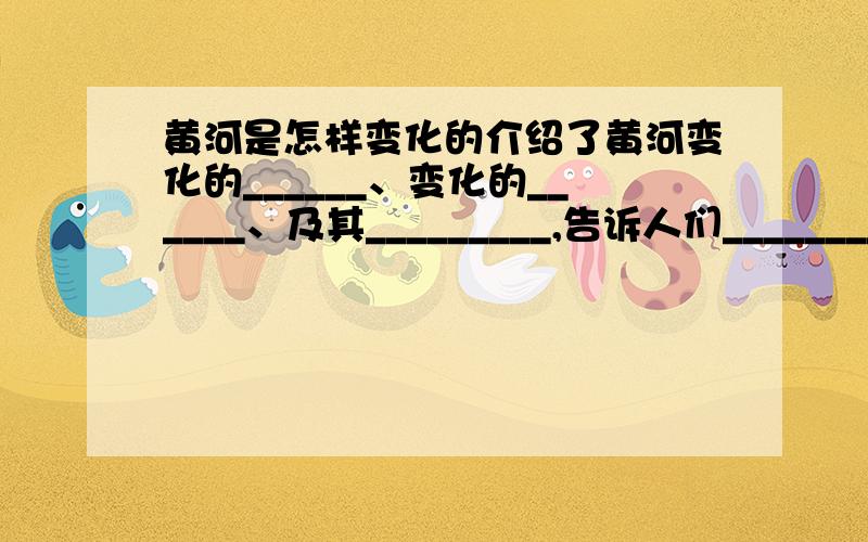 黄河是怎样变化的介绍了黄河变化的______、变化的______、及其_________,告诉人们___________