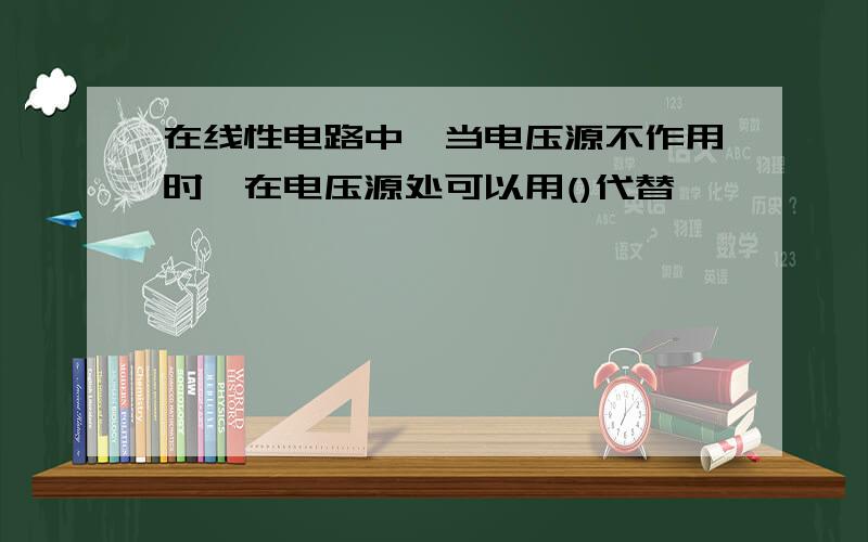 在线性电路中,当电压源不作用时,在电压源处可以用()代替