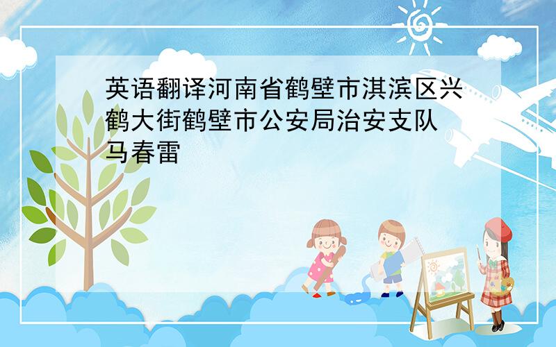 英语翻译河南省鹤壁市淇滨区兴鹤大街鹤壁市公安局治安支队 马春雷