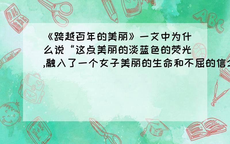 《跨越百年的美丽》一文中为什么说“这点美丽的淡蓝色的荧光,融入了一个女子美丽的生命和不屈的信念?”