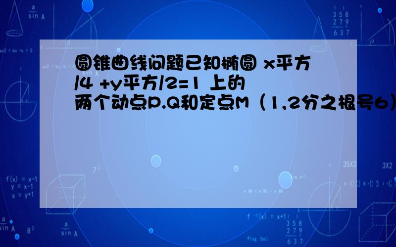 圆锥曲线问题已知椭圆 x平方/4 +y平方/2=1 上的两个动点P.Q和定点M（1,2分之根号6）,F是椭圆的左焦点,且