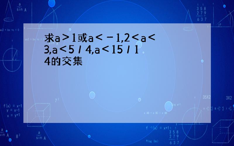 求a＞1或a＜－1,2＜a＜3,a＜5／4,a＜15／14的交集