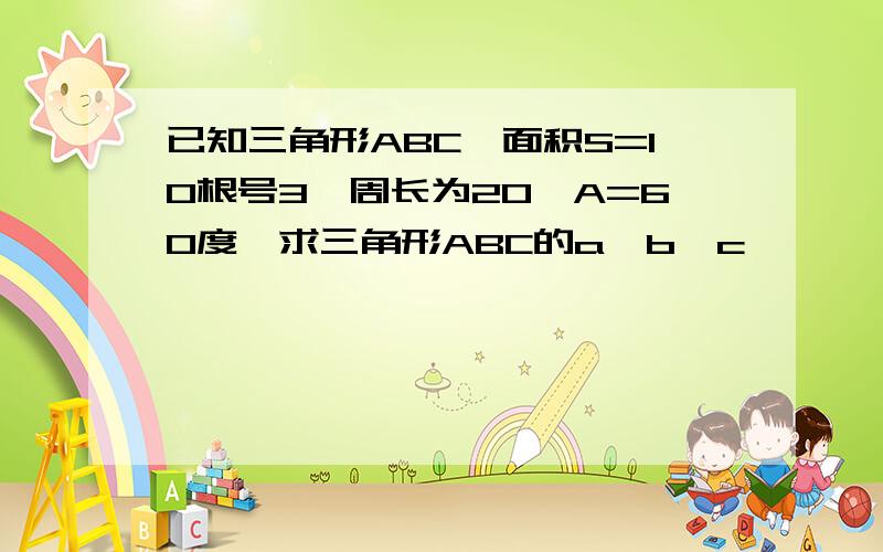 已知三角形ABC,面积S=10根号3,周长为20,A=60度,求三角形ABC的a,b,c