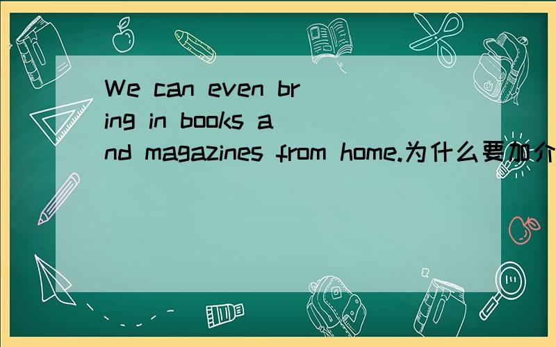 We can even bring in books and magazines from home.为什么要加介词in