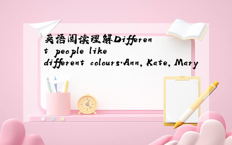 英语阅读理解Different people like different colours.Ann,Kate,Mary