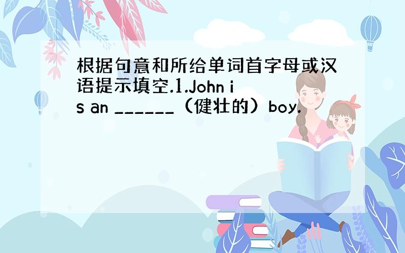 根据句意和所给单词首字母或汉语提示填空.1.John is an ______（健壮的）boy.