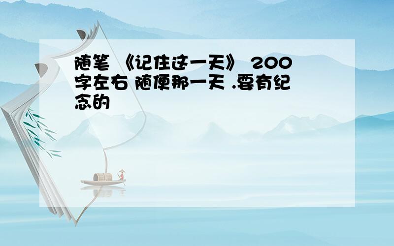 随笔 《记住这一天》 200字左右 随便那一天 .要有纪念的